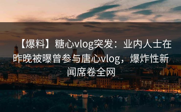 【爆料】糖心vlog突发：业内人士在昨晚被曝曾参与唐心vlog，爆炸性新闻席卷全网