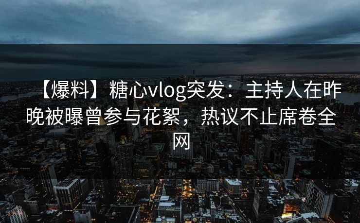 【爆料】糖心vlog突发:主持人在昨晚被曝曾参与花絮,热议不止席卷全网