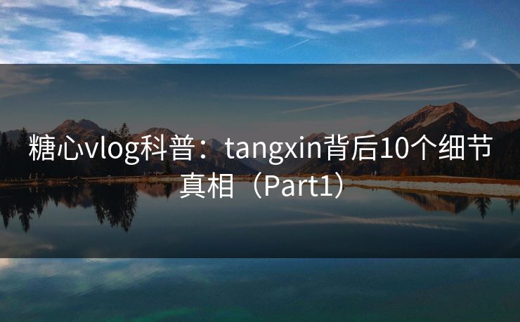 糖心vlog科普:tangxin背后10个细节真相(Part1)