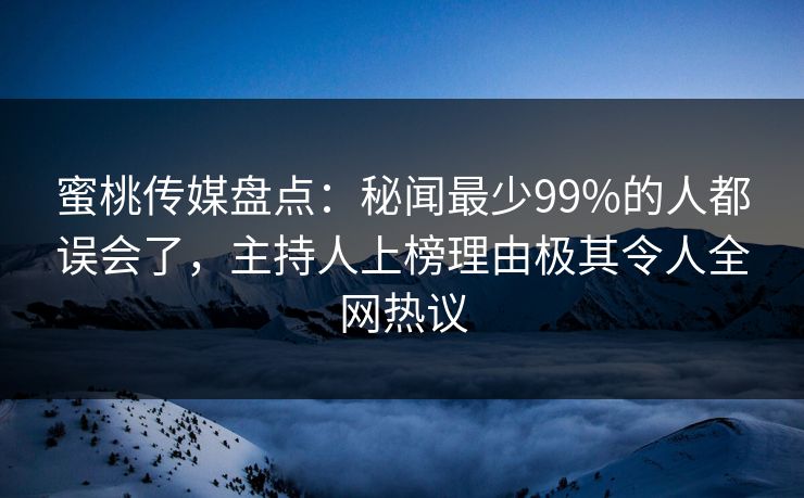 蜜桃传媒盘点：秘闻最少99%的人都误会了，主持人上榜理由极其令人全网热议  第1张