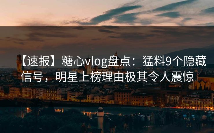 【速报】糖心vlog盘点：猛料9个隐藏信号，明星上榜理由极其令人震惊  第1张