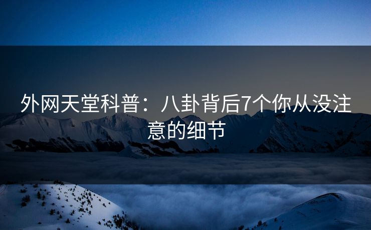 外网天堂科普：八卦背后7个你从没注意的细节
