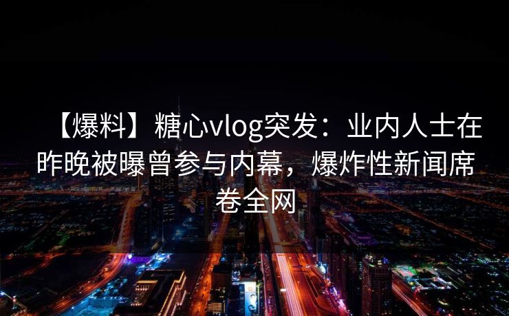【爆料】糖心vlog突发:业内人士在昨晚被曝曾参与内幕,爆炸性新闻席卷全网 第1张 【爆料】糖心vlog突发:业内人士在昨晚被曝曾参与内幕,爆炸性新闻席卷全网 第1张