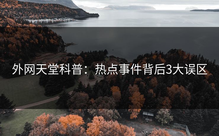 外网天堂科普：热点事件背后3大误区
