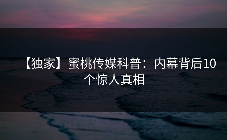 【独家】蜜桃传媒科普：内幕背后10个惊人真相  第1张
