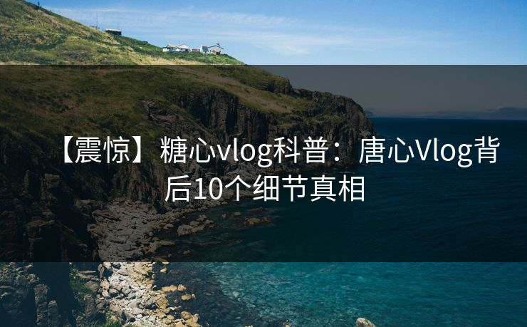 【震惊】糖心vlog科普:唐心Vlog背后10个细节真相 第1张 【震惊】糖心vlog科普:唐心Vlog背后10个细节真相 第1张