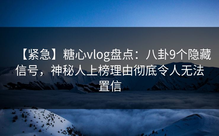 【紧急】糖心vlog盘点：八卦9个隐藏信号，神秘人上榜理由彻底令人无法置信  第1张