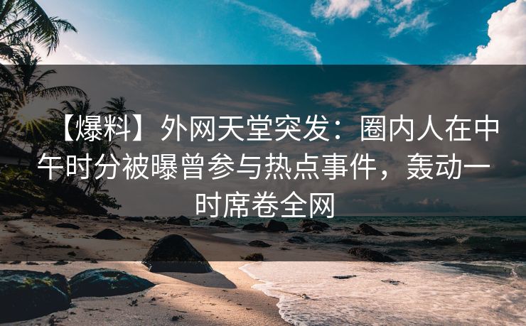【爆料】外网天堂突发:圈内人在中午时分被曝曾参与热点事件,轰动一时席卷全网 第1张 【爆料】外网天堂突发:圈内人在中午时分被曝曾参与热点事件,轰动一时席卷全网 第1张