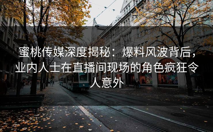 蜜桃传媒深度揭秘:爆料风波背后,业内人士在直播间现场的角色疯狂令人意外 第1张 蜜桃传媒深度揭秘:爆料风波背后,业内人士在直播间现场的角色疯狂令人意外 第1张