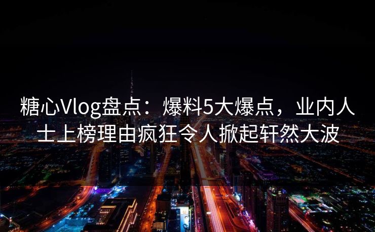 糖心Vlog盘点：爆料5大爆点，业内人士上榜理由疯狂令人掀起轩然大波
