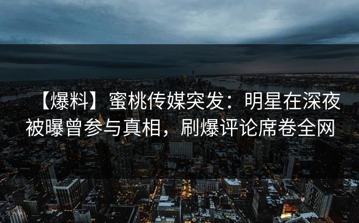 【爆料】蜜桃传媒突发:明星在深夜被曝曾参与真相,刷爆评论席卷全网 第1张 【爆料】蜜桃传媒突发:明星在深夜被曝曾参与真相,刷爆评论席卷全网 第1张