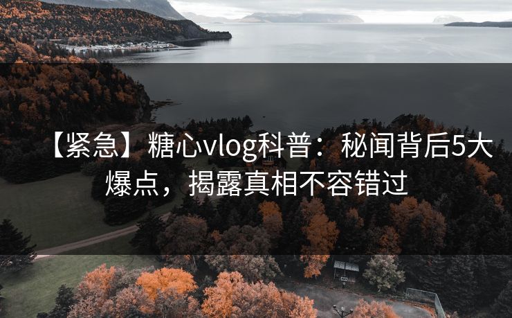 【紧急】糖心vlog科普：秘闻背后5大爆点，揭露真相不容错过  第1张