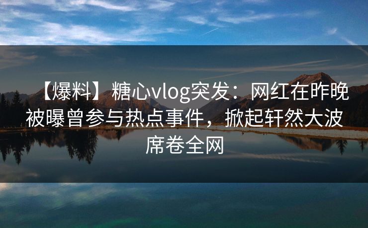 【爆料】糖心vlog突发：网红在昨晚被曝曾参与热点事件，掀起轩然大波席卷全网  第1张