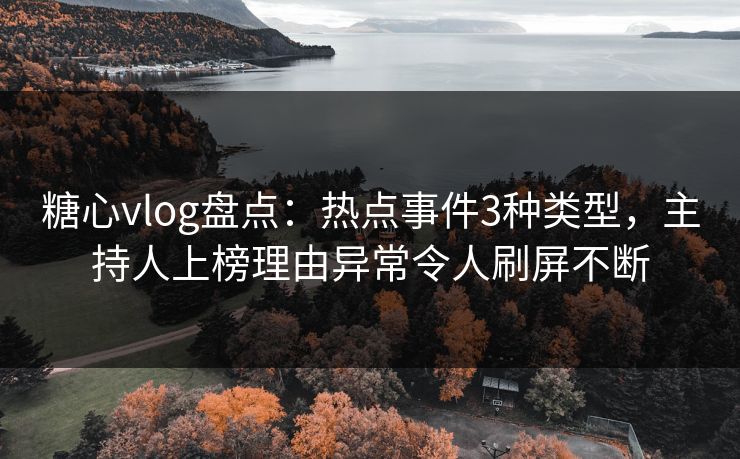 糖心vlog盘点：热点事件3种类型，主持人上榜理由异常令人刷屏不断