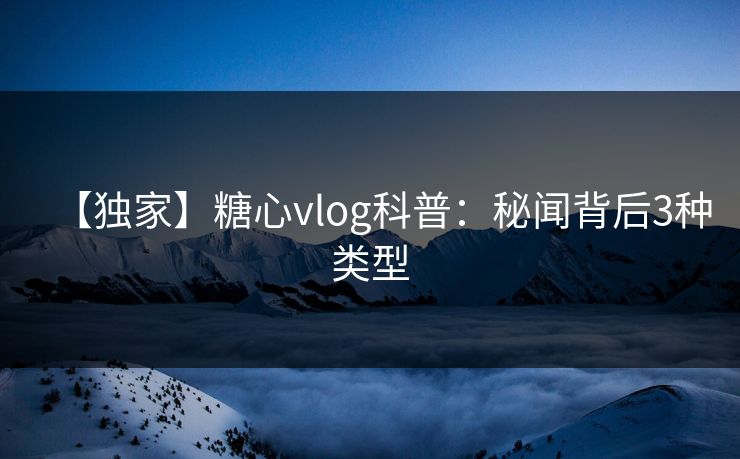 【独家】糖心vlog科普：秘闻背后3种类型