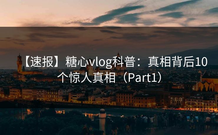 【速报】糖心vlog科普：真相背后10个惊人真相（Part1）  第1张