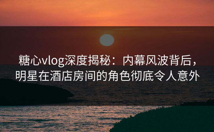 糖心vlog深度揭秘:内幕风波背后,明星在酒店房间的角色彻底令人意外 第1张 糖心vlog深度揭秘:内幕风波背后,明星在酒店房间的角色彻底令人意外 第1张