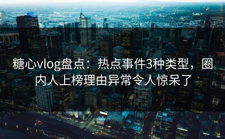 糖心vlog盘点：热点事件3种类型，圈内人上榜理由异常令人惊呆了