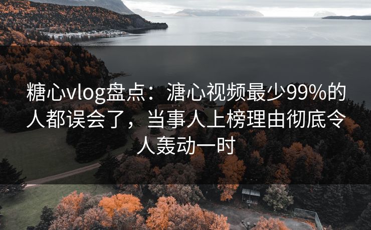 糖心vlog盘点：溏心视频最少99%的人都误会了，当事人上榜理由彻底令人轰动一时  第1张