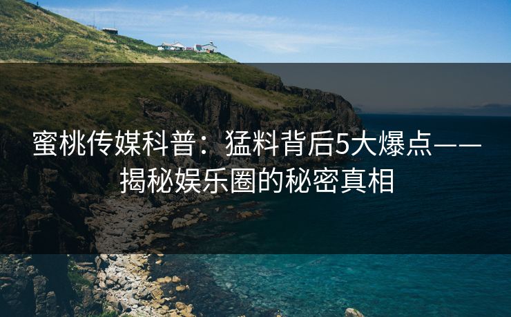 蜜桃传媒科普：猛料背后5大爆点——揭秘娱乐圈的秘密真相