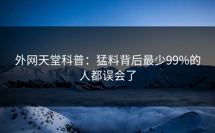 外网天堂科普：猛料背后最少99%的人都误会了