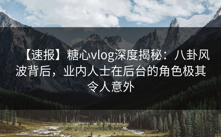【速报】糖心vlog深度揭秘：八卦风波背后，业内人士在后台的角色极其令人意外  第1张