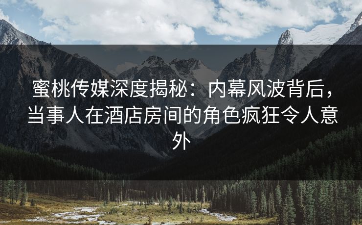 蜜桃传媒深度揭秘:内幕风波背后,当事人在酒店房间的角色疯狂令人意外 第1张 蜜桃传媒深度揭秘:内幕风波背后,当事人在酒店房间的角色疯狂令人意外 第1张