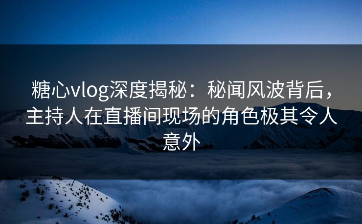 糖心vlog深度揭秘：秘闻风波背后，主持人在直播间现场的角色极其令人意外