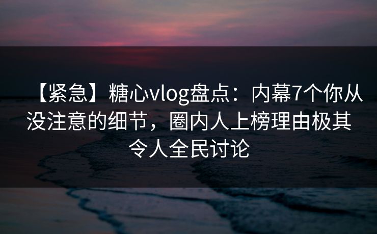 【紧急】糖心vlog盘点:内幕7个你从没注意的细节,圈内人上榜理由极其令人全民讨论