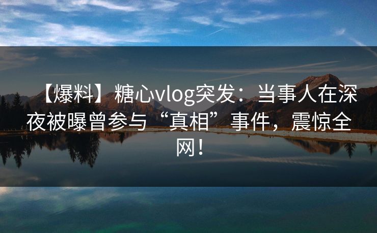 【爆料】糖心vlog突发：当事人在深夜被曝曾参与“真相”事件，震惊全网！