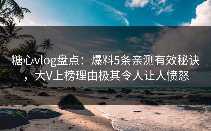 糖心vlog盘点：爆料5条亲测有效秘诀，大V上榜理由极其令人让人愤怒