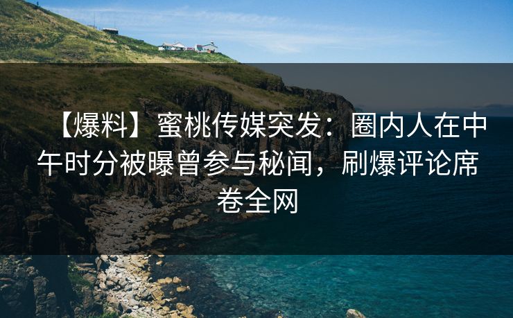 【爆料】蜜桃传媒突发：圈内人在中午时分被曝曾参与秘闻，刷爆评论席卷全网