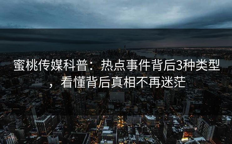 蜜桃传媒科普：热点事件背后3种类型，看懂背后真相不再迷茫