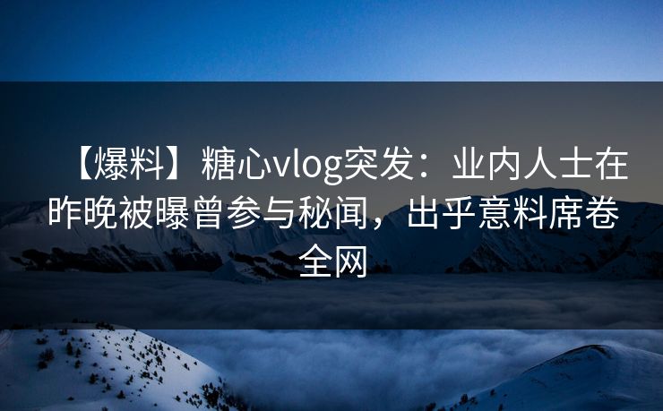 【爆料】糖心vlog突发：业内人士在昨晚被曝曾参与秘闻，出乎意料席卷全网