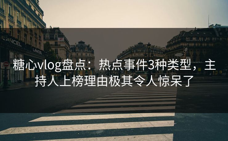 糖心vlog盘点：热点事件3种类型，主持人上榜理由极其令人惊呆了