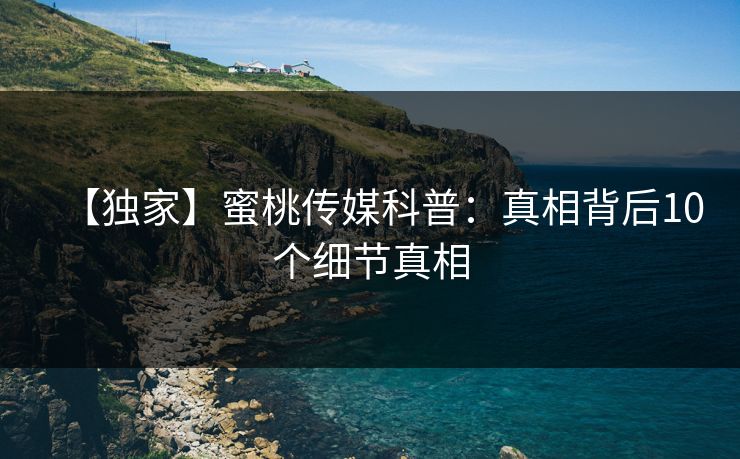 【独家】蜜桃传媒科普：真相背后10个细节真相