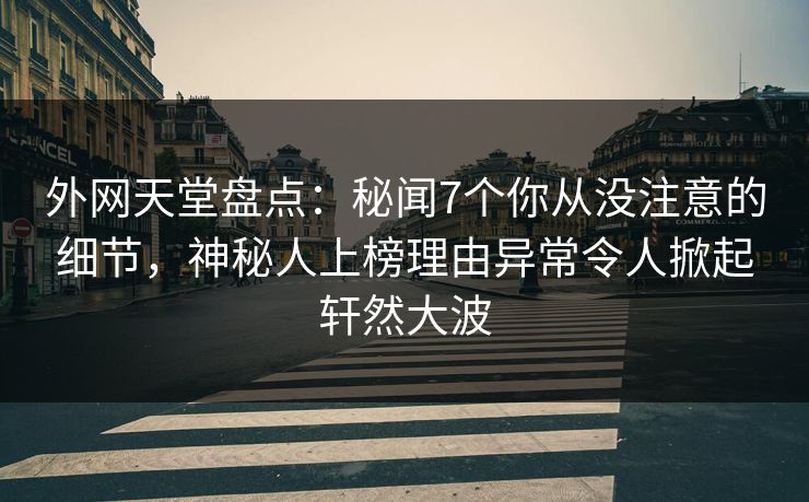 外网天堂盘点：秘闻7个你从没注意的细节，神秘人上榜理由异常令人掀起轩然大波