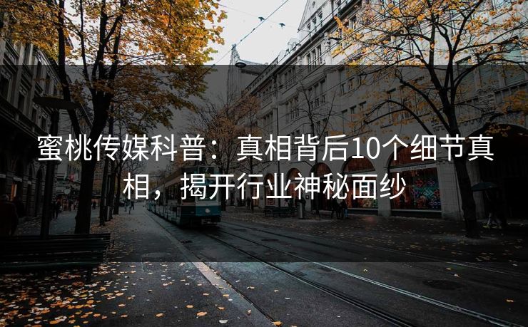 蜜桃传媒科普：真相背后10个细节真相，揭开行业神秘面纱