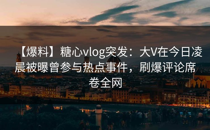 【爆料】糖心vlog突发：大V在今日凌晨被曝曾参与热点事件，刷爆评论席卷全网