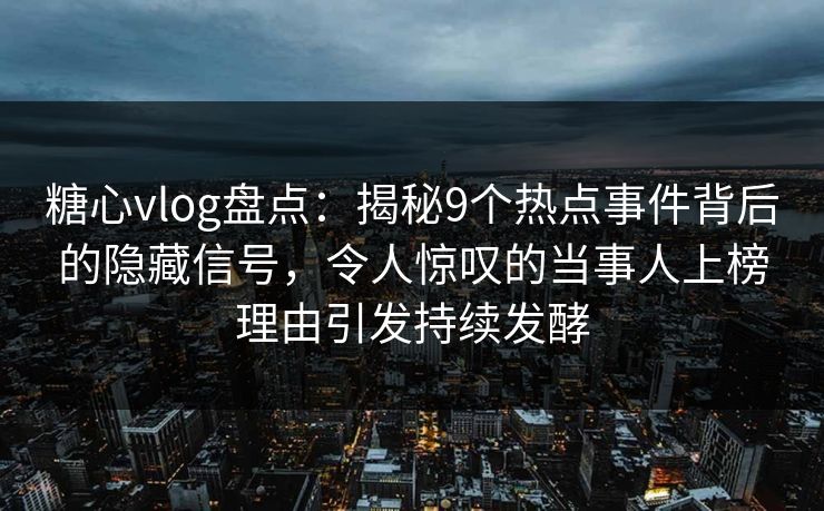 糖心vlog盘点：揭秘9个热点事件背后的隐藏信号，令人惊叹的当事人上榜理由引发持续发酵