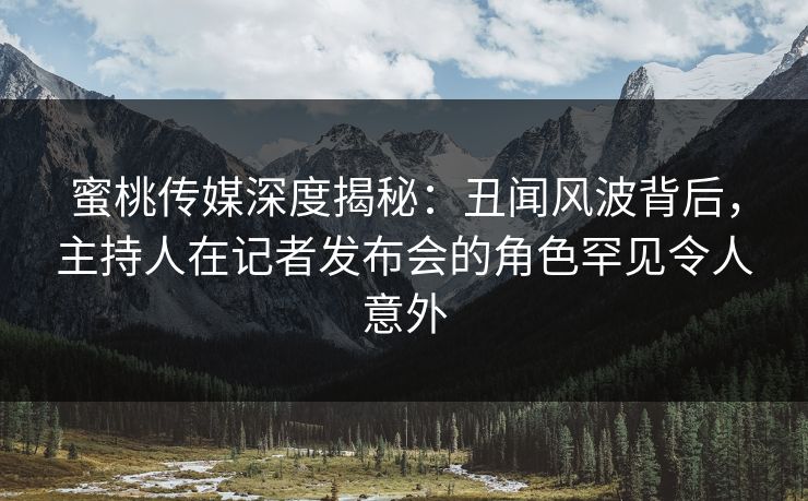 蜜桃传媒深度揭秘：丑闻风波背后，主持人在记者发布会的角色罕见令人意外