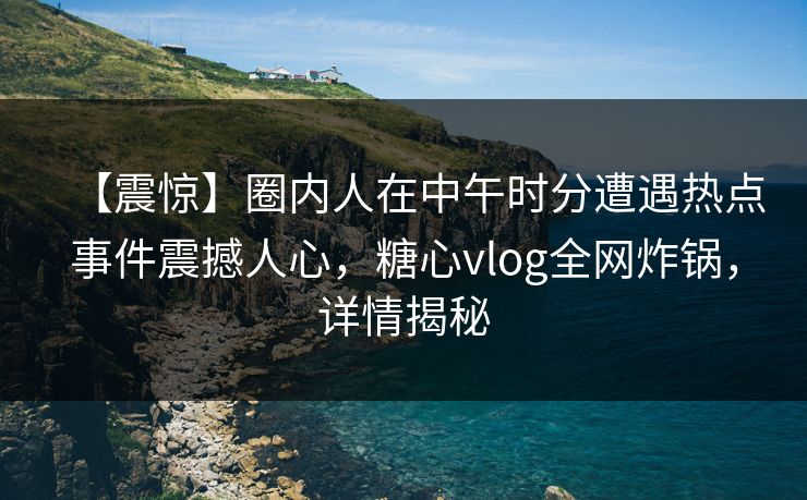 【震惊】圈内人在中午时分遭遇热点事件震撼人心，糖心vlog全网炸锅，详情揭秘