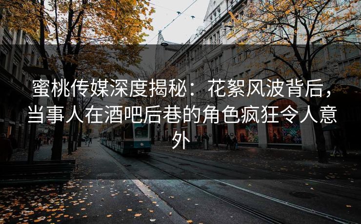 蜜桃传媒深度揭秘：花絮风波背后，当事人在酒吧后巷的角色疯狂令人意外