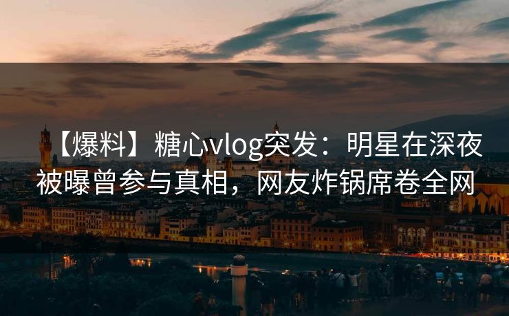 【爆料】糖心vlog突发：明星在深夜被曝曾参与真相，网友炸锅席卷全网