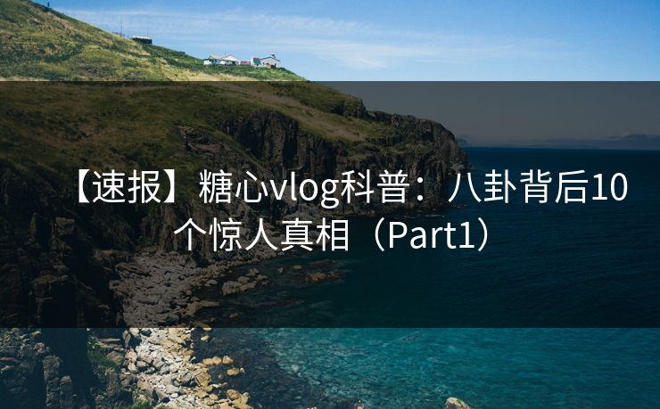 【速报】糖心vlog科普：八卦背后10个惊人真相（Part1）