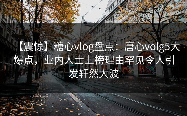 【震惊】糖心vlog盘点：唐心volg5大爆点，业内人士上榜理由罕见令人引发轩然大波