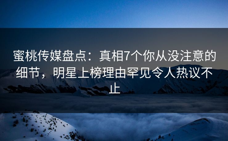 蜜桃传媒盘点：真相7个你从没注意的细节，明星上榜理由罕见令人热议不止