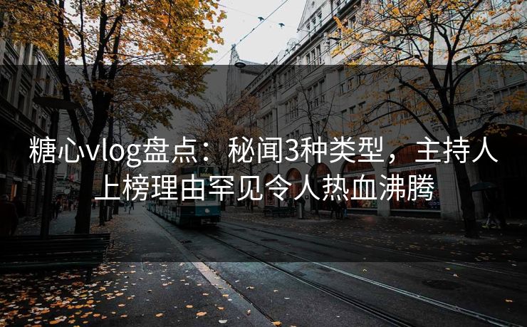 糖心vlog盘点：秘闻3种类型，主持人上榜理由罕见令人热血沸腾