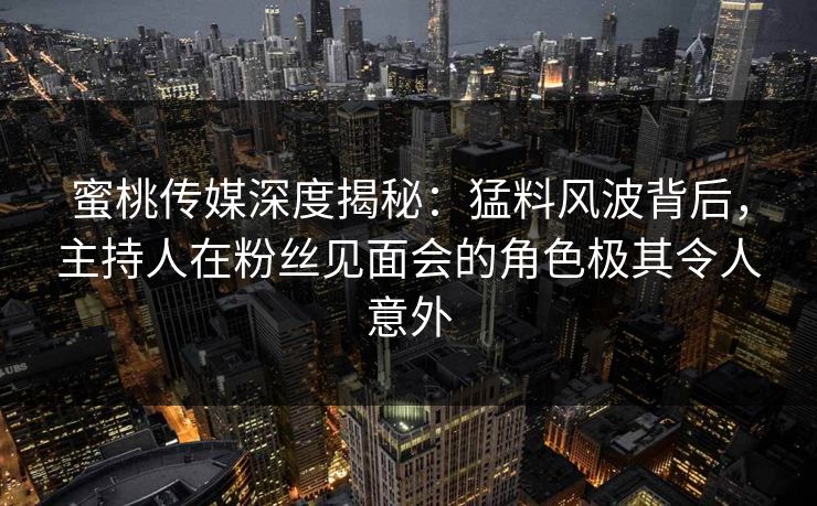 蜜桃传媒深度揭秘:猛料风波背后,主持人在粉丝见面会的角色极其令人意外 第1张 蜜桃传媒深度揭秘:猛料风波背后,主持人在粉丝见面会的角色极其令人意外 第1张