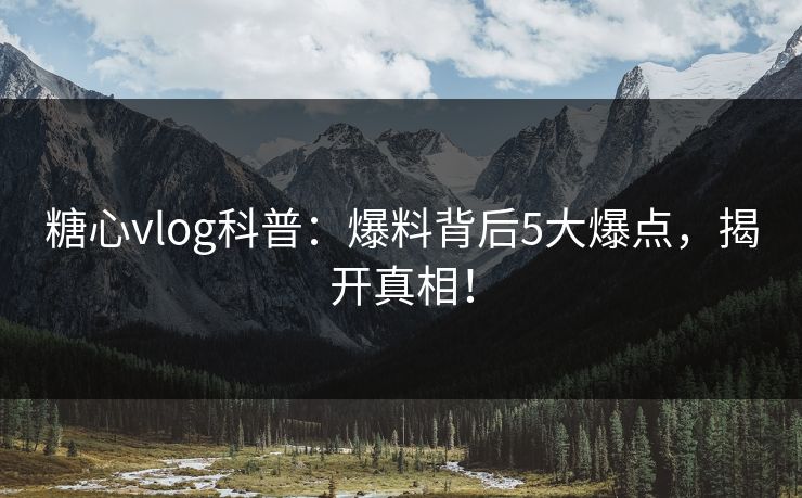 糖心vlog科普：爆料背后5大爆点，揭开真相！